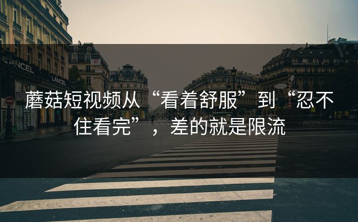 蘑菇短视频从“看着舒服”到“忍不住看完”，差的就是限流