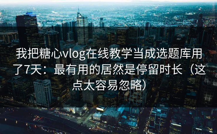 我把糖心vlog在线教学当成选题库用了7天：最有用的居然是停留时长（这点太容易忽略）