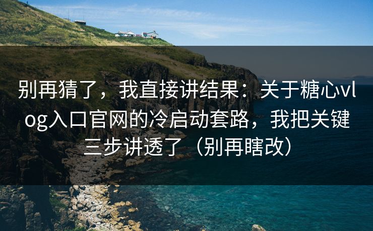 别再猜了，我直接讲结果：关于糖心vlog入口官网的冷启动套路，我把关键三步讲透了（别再瞎改）