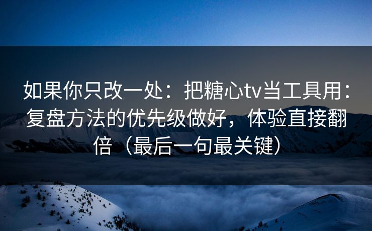 如果你只改一处：把糖心tv当工具用：复盘方法的优先级做好，体验直接翻倍（最后一句最关键）