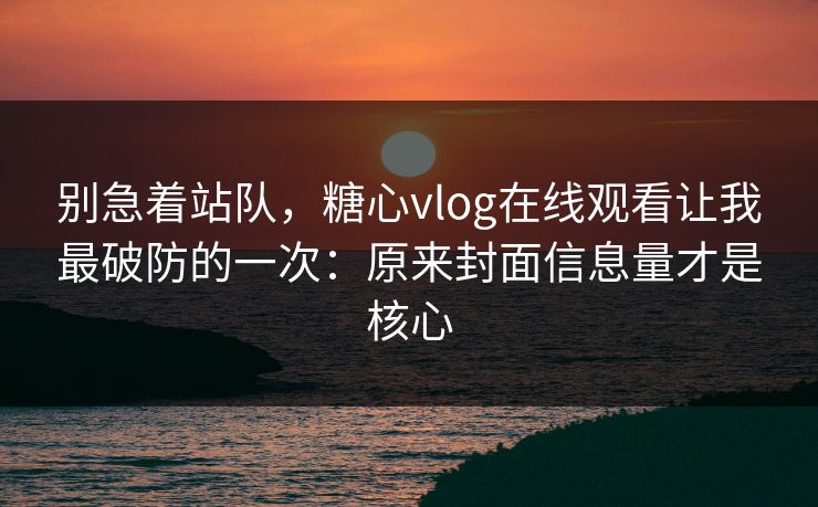 别急着站队，糖心vlog在线观看让我最破防的一次：原来封面信息量才是核心