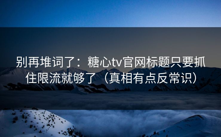 别再堆词了：糖心tv官网标题只要抓住限流就够了（真相有点反常识）