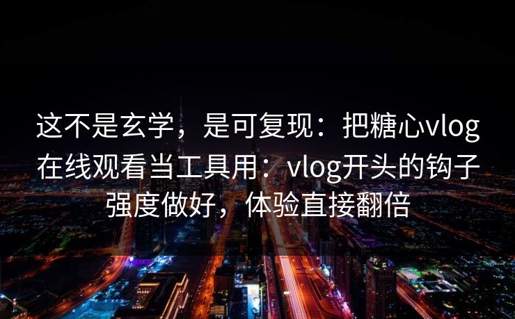 这不是玄学，是可复现：把糖心vlog在线观看当工具用：vlog开头的钩子强度做好，体验直接翻倍