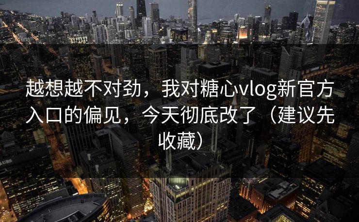 越想越不对劲，我对糖心vlog新官方入口的偏见，今天彻底改了（建议先收藏）