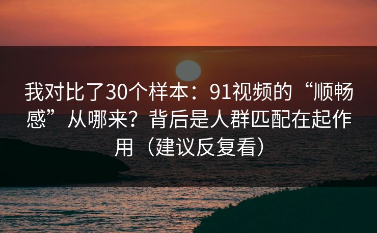 我对比了30个样本：91视频的“顺畅感”从哪来？背后是人群匹配在起作用（建议反复看）
