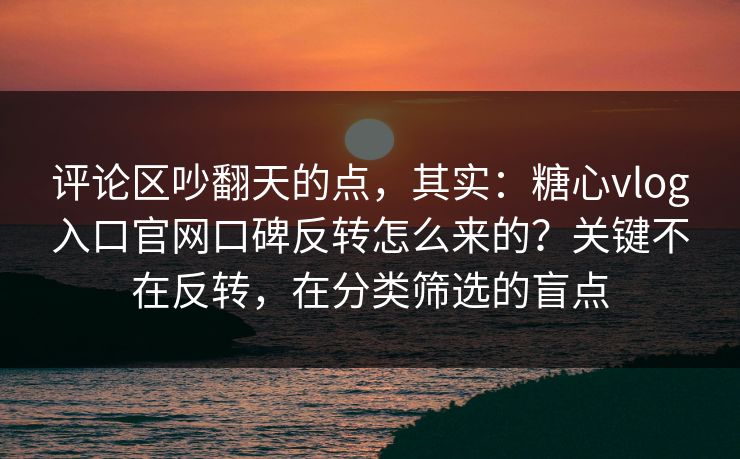 评论区吵翻天的点，其实：糖心vlog入口官网口碑反转怎么来的？关键不在反转，在分类筛选的盲点