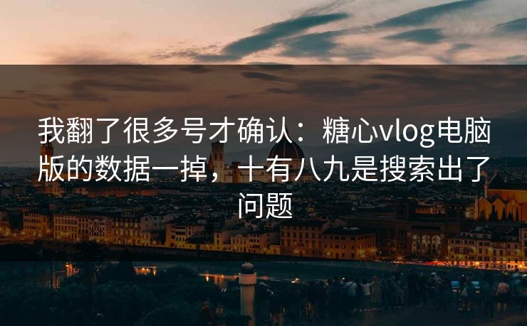 我翻了很多号才确认：糖心vlog电脑版的数据一掉，十有八九是搜索出了问题