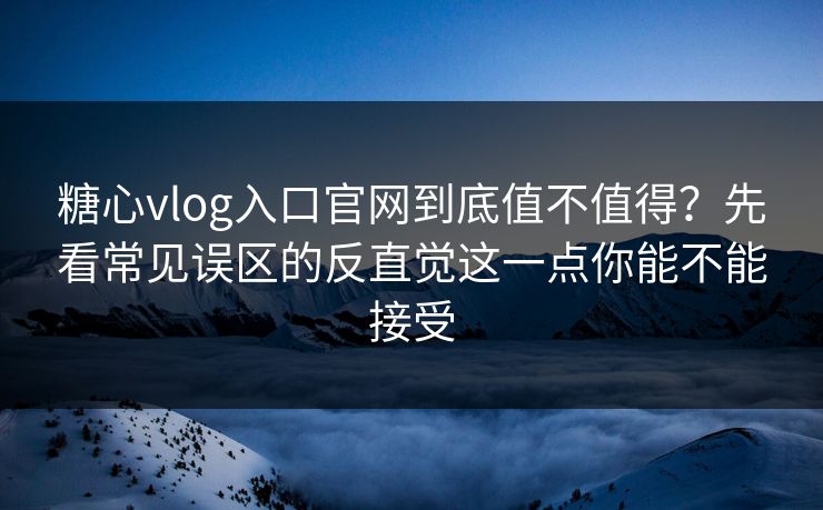 糖心vlog入口官网到底值不值得？先看常见误区的反直觉这一点你能不能接受
