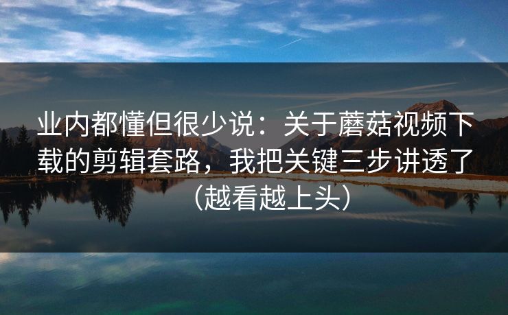 业内都懂但很少说：关于蘑菇视频下载的剪辑套路，我把关键三步讲透了（越看越上头）