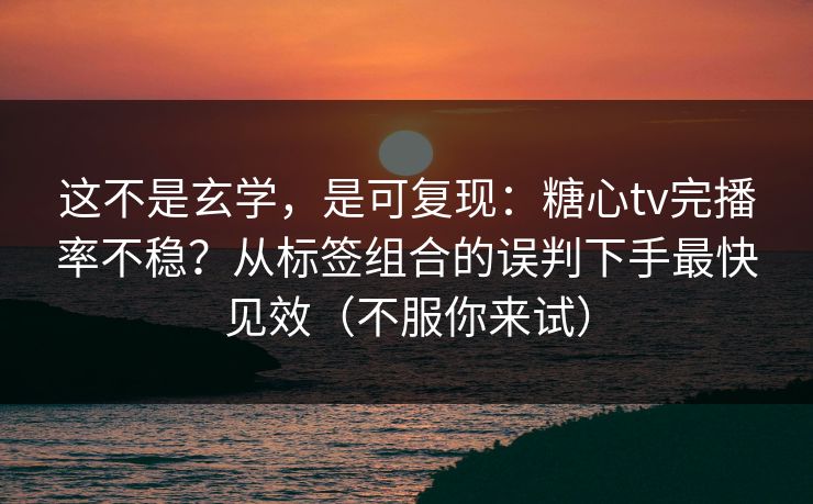 这不是玄学，是可复现：糖心tv完播率不稳？从标签组合的误判下手最快见效（不服你来试）