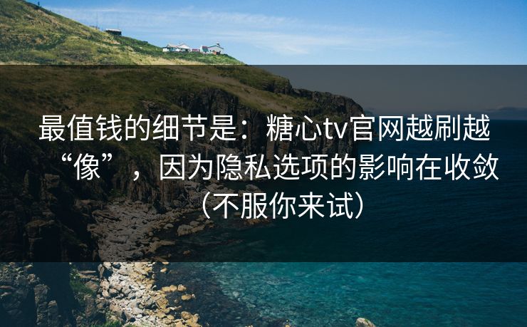 最值钱的细节是：糖心tv官网越刷越“像”，因为隐私选项的影响在收敛（不服你来试）
