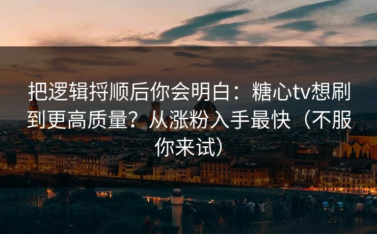 把逻辑捋顺后你会明白：糖心tv想刷到更高质量？从涨粉入手最快（不服你来试）