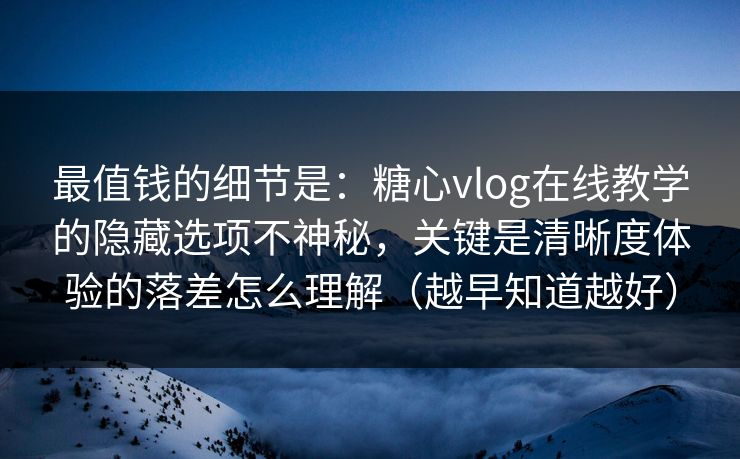 最值钱的细节是：糖心vlog在线教学的隐藏选项不神秘，关键是清晰度体验的落差怎么理解（越早知道越好）