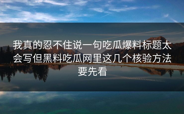 我真的忍不住说一句吃瓜爆料标题太会写但黑料吃瓜网里这几个核验方法要先看