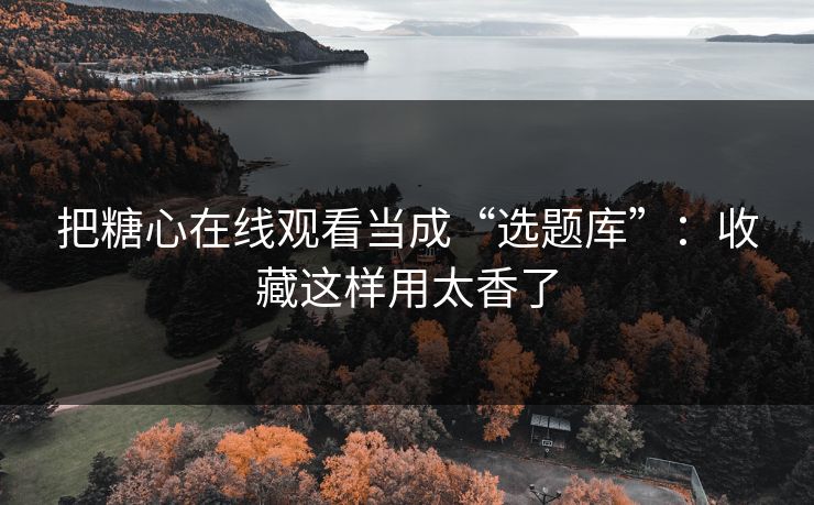 把糖心在线观看当成“选题库”：收藏这样用太香了