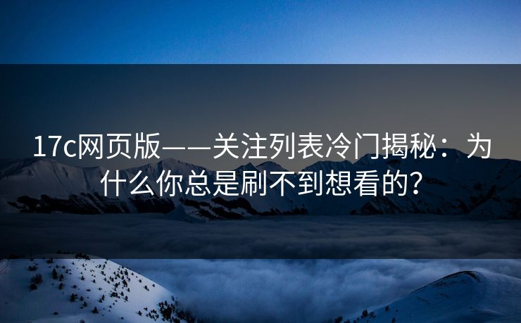 17c网页版——关注列表冷门揭秘：为什么你总是刷不到想看的？