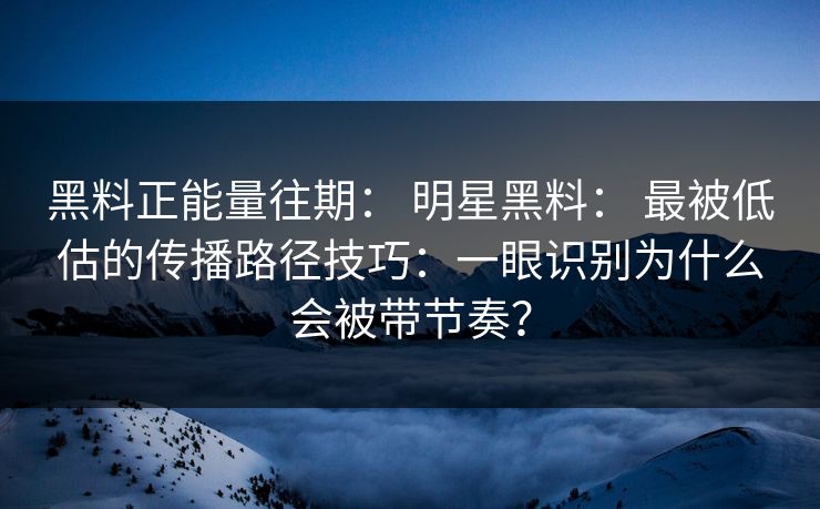 黑料正能量往期： 明星黑料： 最被低估的传播路径技巧：一眼识别为什么会被带节奏？