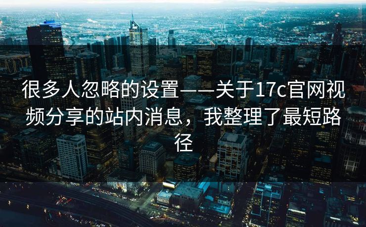 很多人忽略的设置——关于17c官网视频分享的站内消息,我整理了最短路径 很多人忽略的设置——关于17c官网视频分享的站内消息,我整理了最短路径