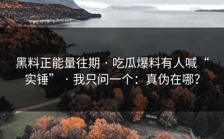 黑料正能量往期 · 吃瓜爆料有人喊“实锤” · 我只问一个:真伪在哪? 黑料正能量往期 · 吃瓜爆料有人喊“实锤” · 我只问一个:真伪在哪?